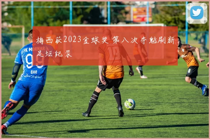 梅西获2023金球奖 第八次夺魁刷新足坛纪录