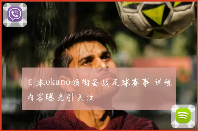 日本okano领衔备战足球赛事 训练内容曝光引关注