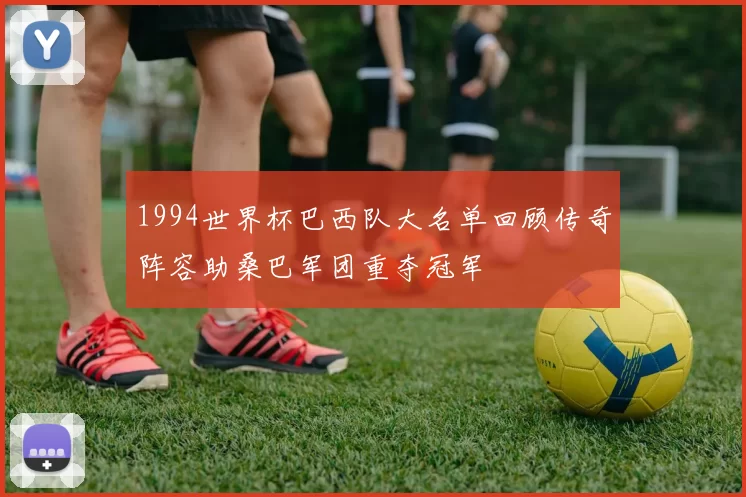 1994世界杯巴西队大名单回顾传奇阵容助桑巴军团重夺冠军