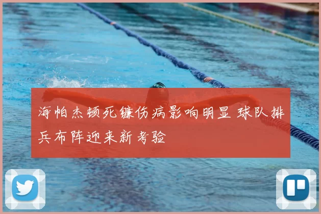 海帕杰顿死镰伤病影响明显 球队排兵布阵迎来新考验
