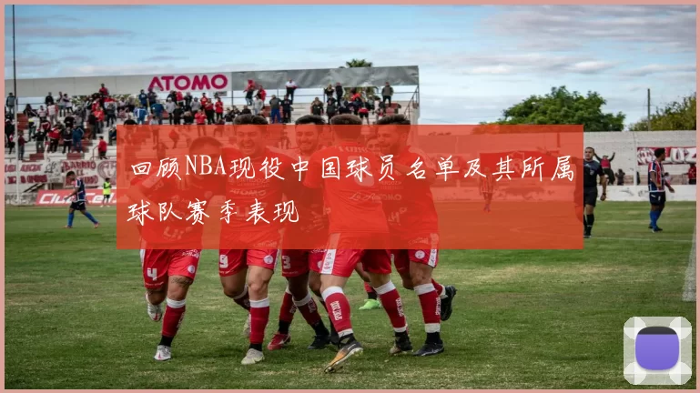 回顾NBA现役中国球员名单及其所属球队赛季表现
