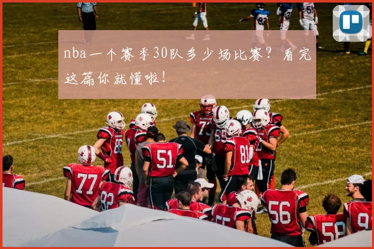 nba一个赛季30队多少场比赛？看完这篇你就懂啦！