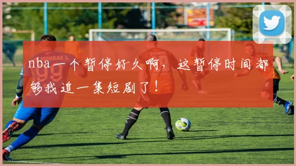 nba一个暂停好久啊，这暂停时间都够我追一集短剧了！