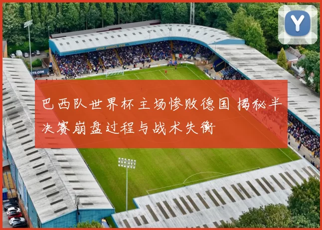 巴西队世界杯主场惨败德国 揭秘半决赛崩盘过程与战术失衡