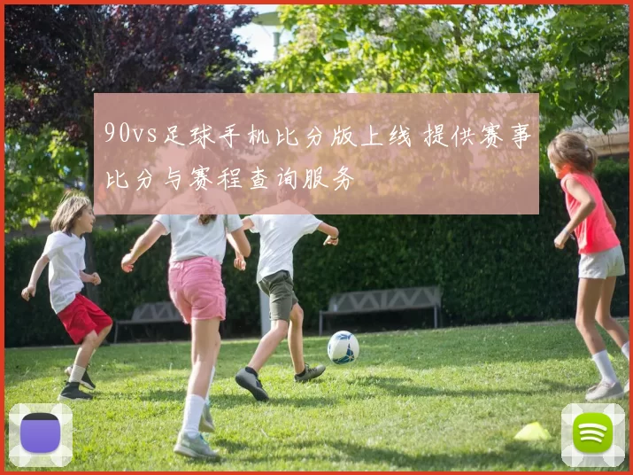 90vs足球手机比分版上线 提供赛事比分与赛程查询服务