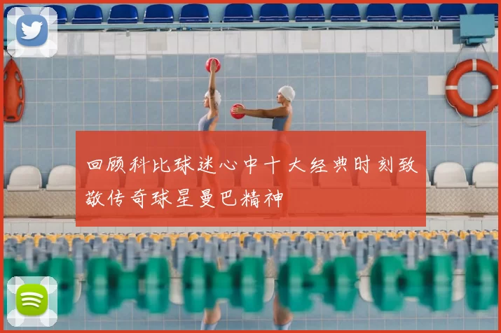 回顾科比球迷心中十大经典时刻致敬传奇球星曼巴精神