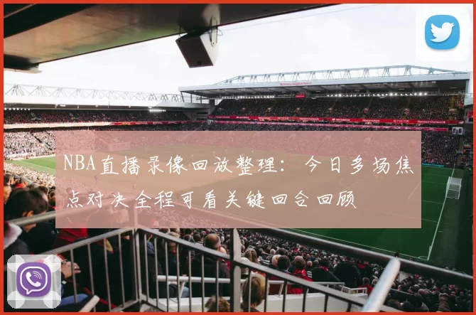 NBA直播录像回放整理：今日多场焦点对决全程可看关键回合回顾