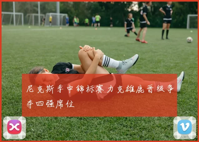 尼克斯季中锦标赛力克雄鹿晋级争夺四强席位