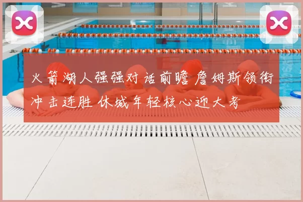 火箭湖人强强对话前瞻 詹姆斯领衔冲击连胜 休城年轻核心迎大考