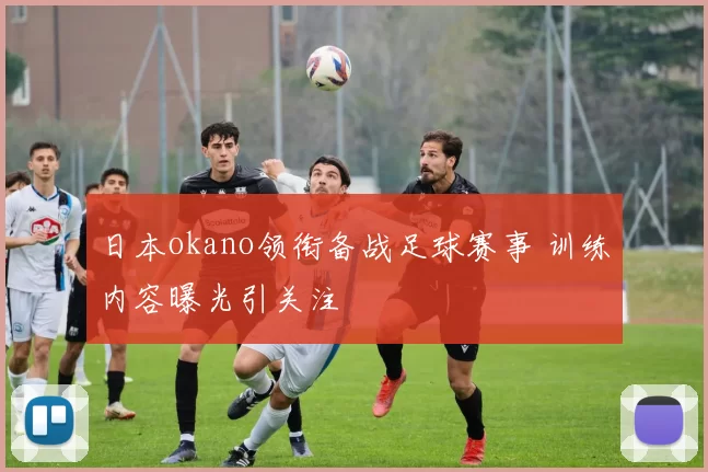 日本okano领衔备战足球赛事 训练内容曝光引关注