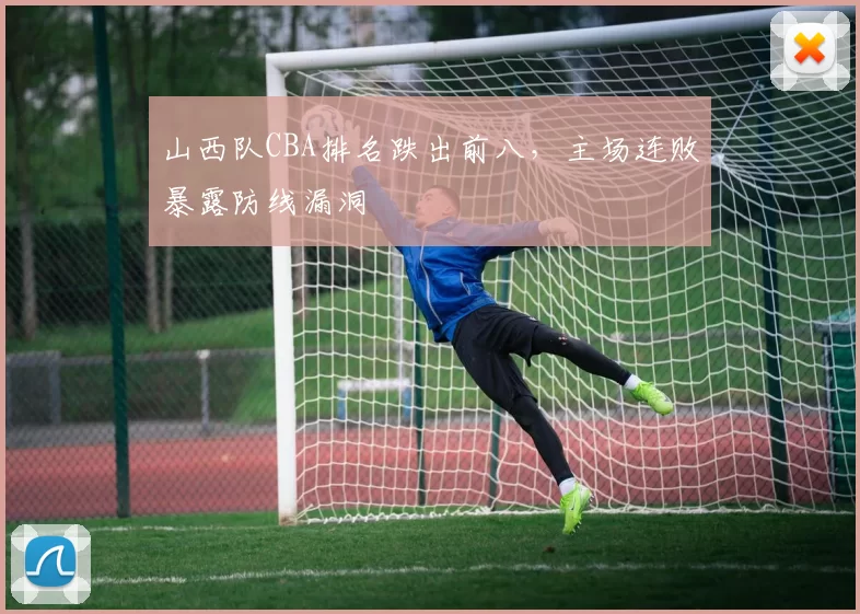山西队CBA排名跌出前八，主场连败暴露防线漏洞