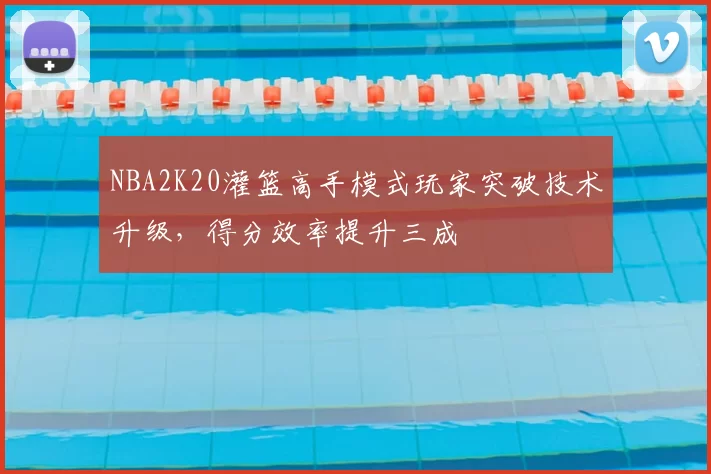 NBA2K20灌篮高手模式玩家突破技术升级,得分效率提升三成