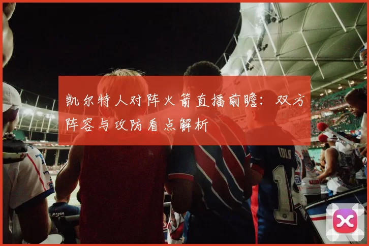 凯尔特人对阵火箭直播前瞻：双方阵容与攻防看点解析