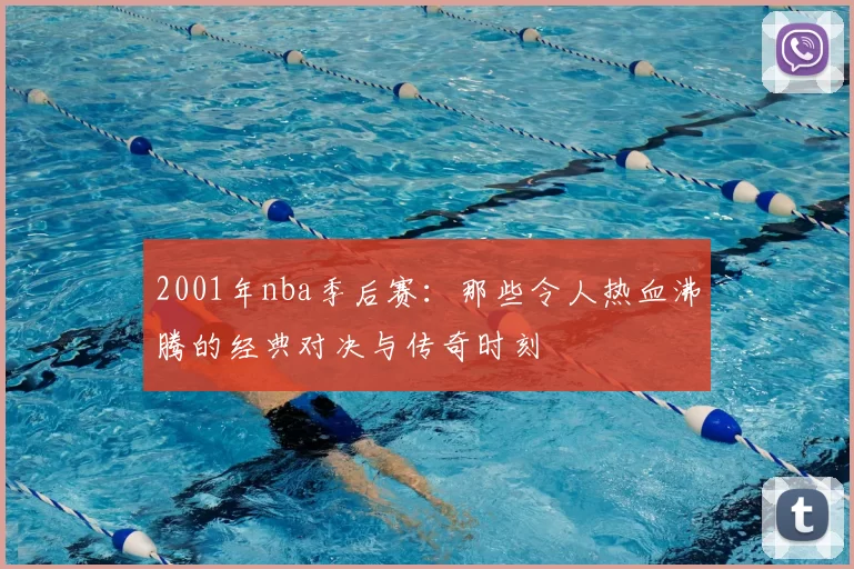 2001年nba季后赛：那些令人热血沸腾的经典对决与传奇时刻