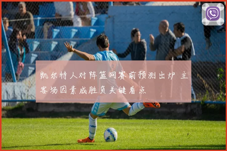 凯尔特人对阵篮网赛前预测出炉 主客场因素成胜负关键看点