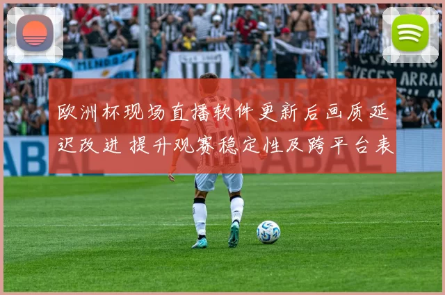 欧洲杯现场直播软件更新后画质延迟改进 提升观赛稳定性及跨平台表现