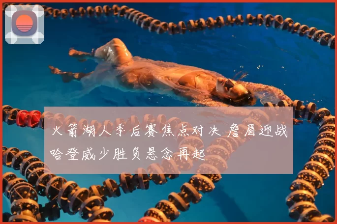 火箭湖人季后赛焦点对决 詹眉迎战哈登威少胜负悬念再起