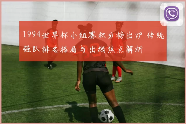 1994世界杯小组赛积分榜出炉 传统强队排名格局与出线焦点解析