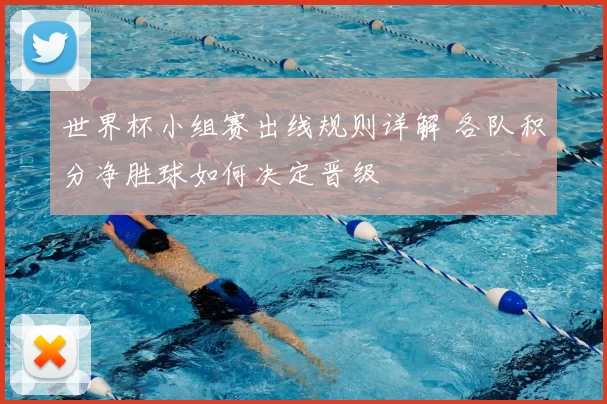 世界杯小组赛出线规则详解 各队积分净胜球如何决定晋级
