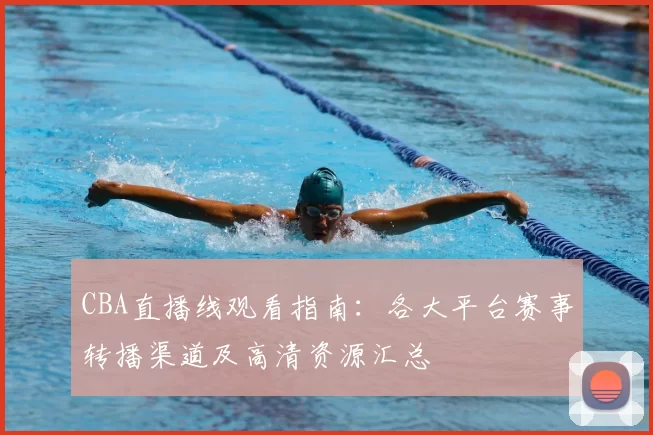 CBA直播线观看指南：各大平台赛事转播渠道及高清资源汇总