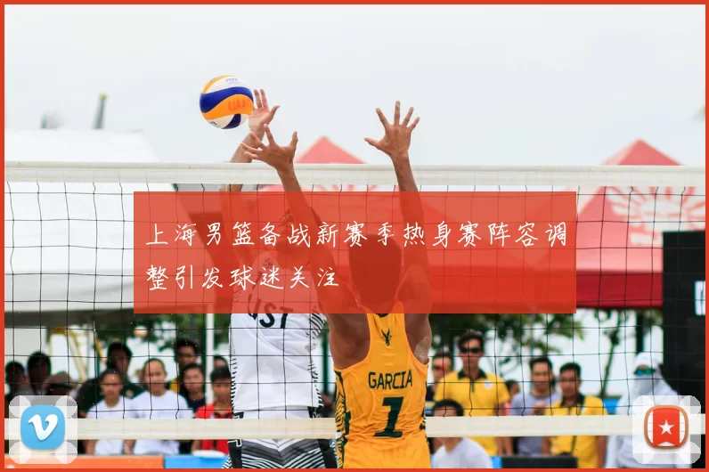 上海男篮备战新赛季热身赛阵容调整引发球迷关注