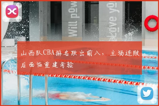 山西队CBA排名跌出前八，主场连败后面临重建考验