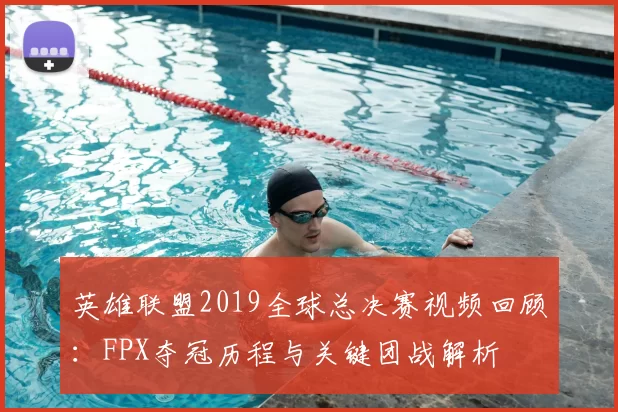 英雄联盟2019全球总决赛视频回顾：FPX夺冠历程与关键团战解析