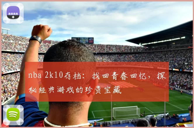 nba 2k10存档:找回青春回忆,探秘经典游戏的珍贵宝藏