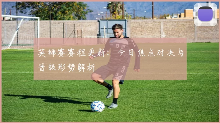 英锦赛赛程更新：今日焦点对决与晋级形势解析