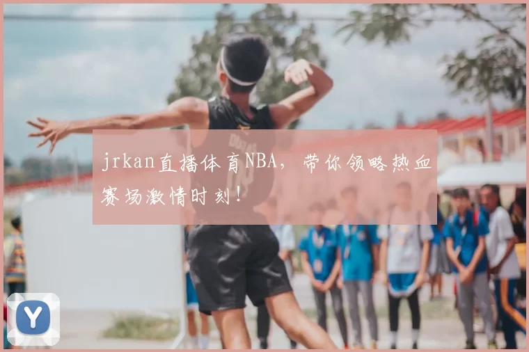 jrkan直播体育NBA，带你领略热血赛场激情时刻！