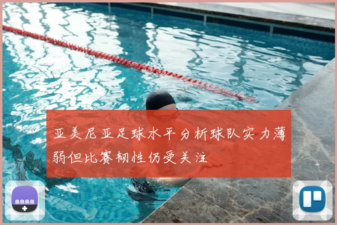 亚美尼亚足球水平分析球队实力薄弱但比赛韧性仍受关注