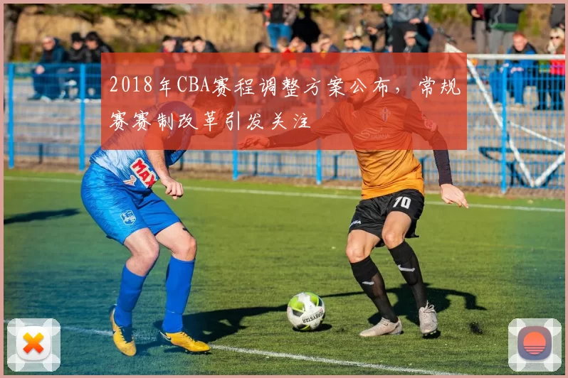 2018年CBA赛程调整方案公布，常规赛赛制改革引发关注