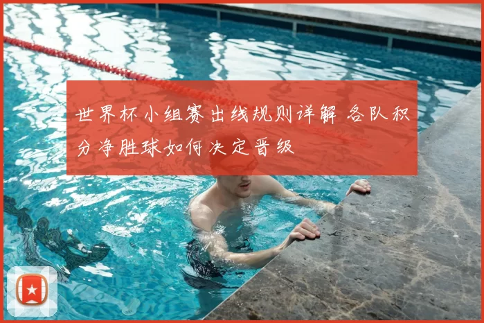 世界杯小组赛出线规则详解 各队积分净胜球如何决定晋级