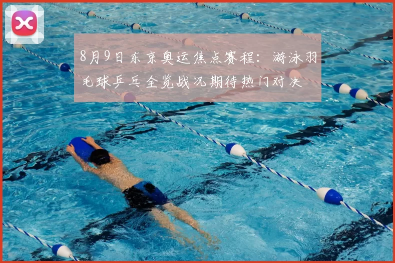 8月9日东京奥运焦点赛程：游泳羽毛球乒乓全览战况期待热门对决