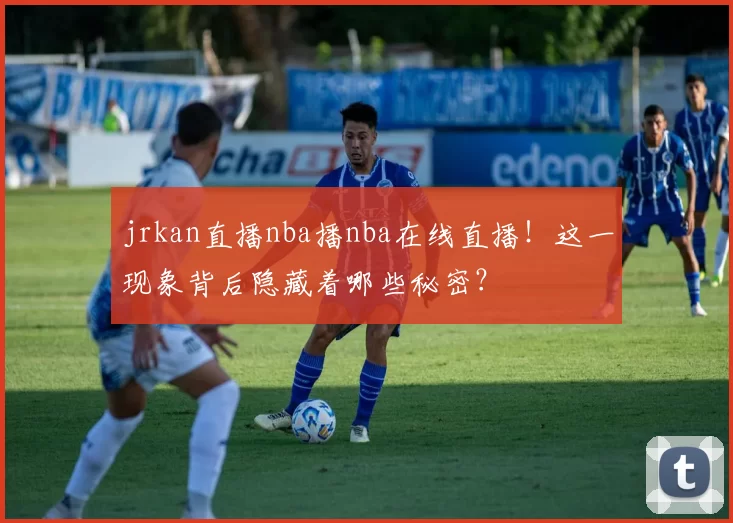 jrkan直播nba播nba在线直播！这一现象背后隐藏着哪些秘密？