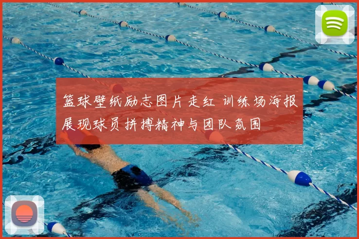 篮球壁纸励志图片走红 训练场海报展现球员拼搏精神与团队氛围