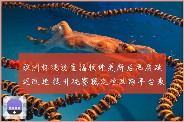 欧洲杯现场直播软件更新后画质延迟改进 提升观赛稳定性及跨平台表现