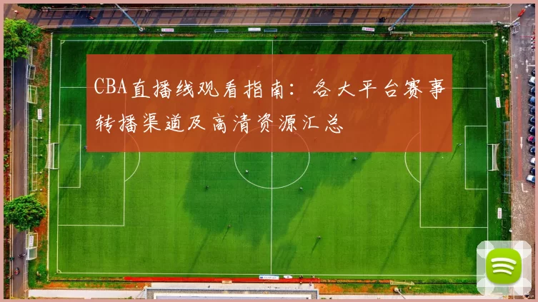 CBA直播线观看指南：各大平台赛事转播渠道及高清资源汇总