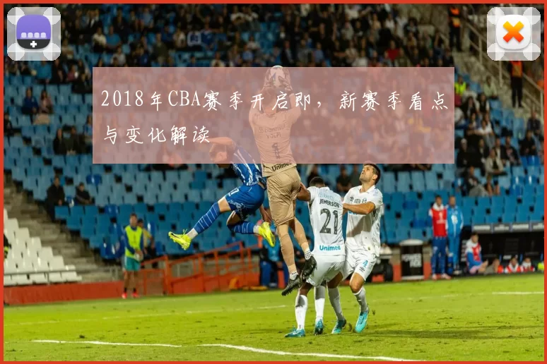 2018年CBA赛季开启即，新赛季看点与变化解读