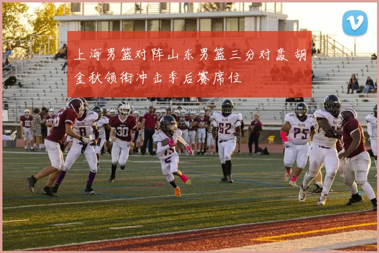 上海男篮对阵山东男篮三分对轰 胡金秋领衔冲击季后赛席位