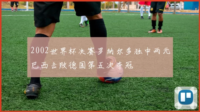 2002世界杯决赛罗纳尔多独中两元巴西击败德国第五次夺冠