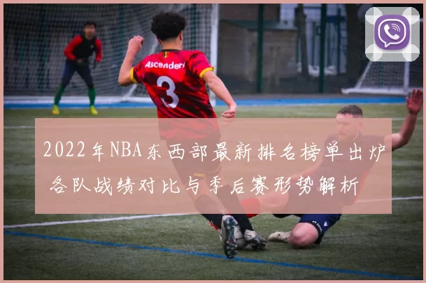 2022年NBA东西部最新排名榜单出炉 各队战绩对比与季后赛形势解析