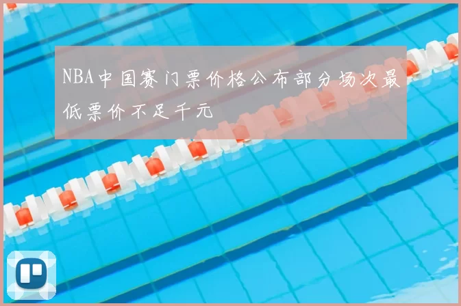 NBA中国赛门票价格公布部分场次最低票价不足千元