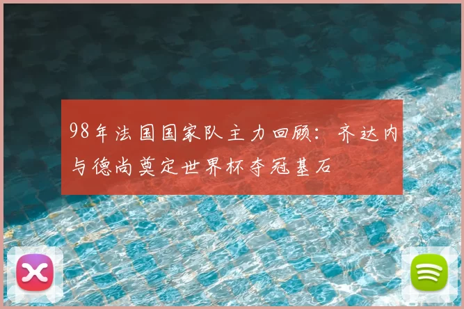 98年法国国家队主力回顾：齐达内与德尚奠定世界杯夺冠基石