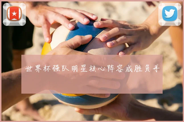 世界杯强队明星核心阵容成胜负手