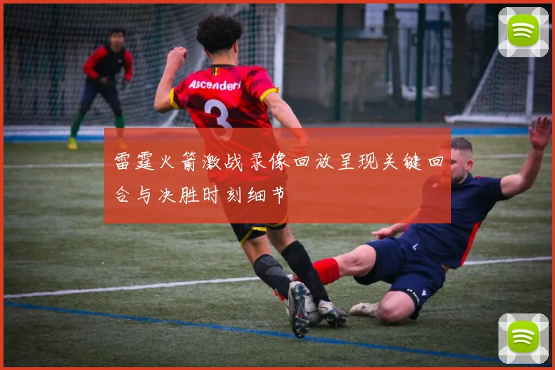 雷霆火箭激战录像回放呈现关键回合与决胜时刻细节