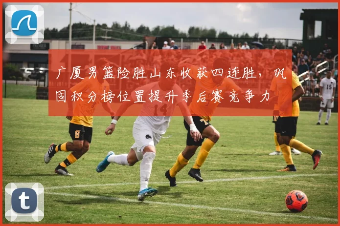 广厦男篮险胜山东收获四连胜，巩固积分榜位置提升季后赛竞争力