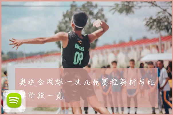 奥运会网球一共几轮赛程解析与比赛阶段一览