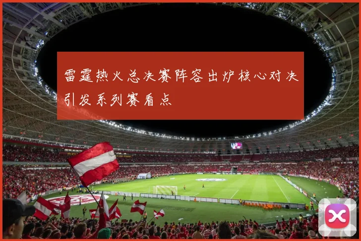 雷霆热火总决赛阵容出炉核心对决引发系列赛看点