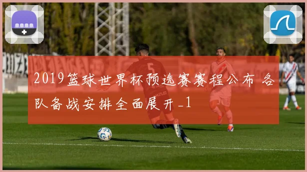2019篮球世界杯预选赛赛程公布 各队备战安排全面展开_1